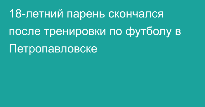 18-летний парень скончался после тренировки по футболу в Петропавловске