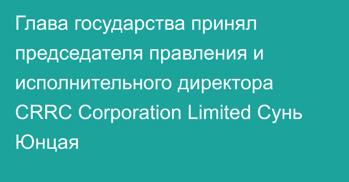 Глава государства принял председателя правления и исполнительного директора CRRC Corporation Limited Сунь Юнцая