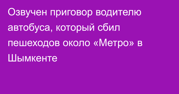 Озвучен приговор водителю автобуса, который сбил пешеходов около «Метро» в Шымкенте