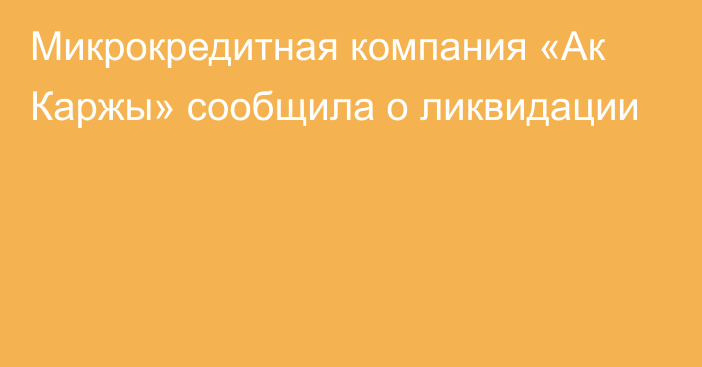 Микрокредитная компания  «Ак Каржы» сообщила о ликвидации