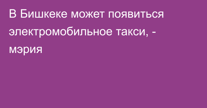 В Бишкеке может появиться электромобильное такси, - мэрия