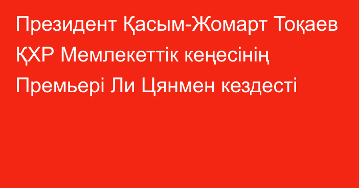 Президент Қасым-Жомарт Тоқаев ҚХР Мемлекеттік кеңесінің Премьері Ли Цянмен кездесті