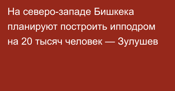 На северо-западе Бишкека планируют построить ипподром на 20 тысяч человек — Зулушев