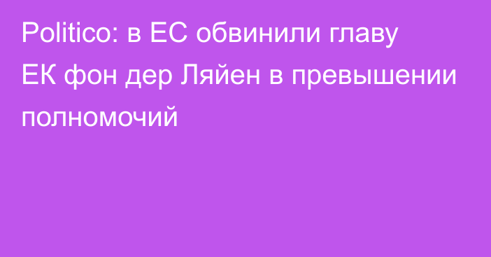 Politico: в ЕС обвинили главу ЕК фон дер Ляйен в превышении полномочий