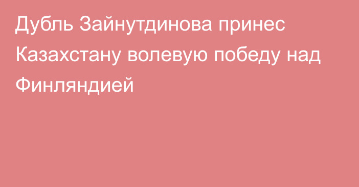 Дубль Зайнутдинова принес Казахстану волевую победу над Финляндией