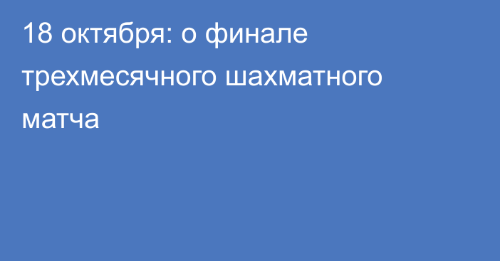 18 октября: о финале трехмесячного шахматного матча