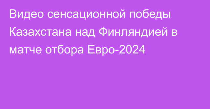 Видео сенсационной победы Казахстана над Финляндией в матче отбора Евро-2024