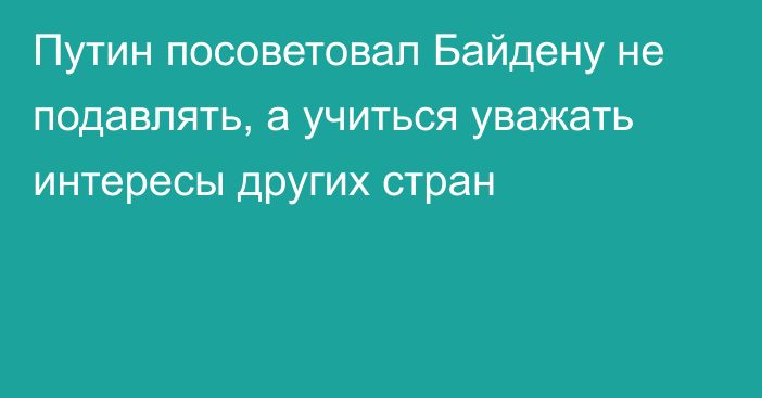 Путин посоветовал Байдену не подавлять, а учиться уважать интересы других стран