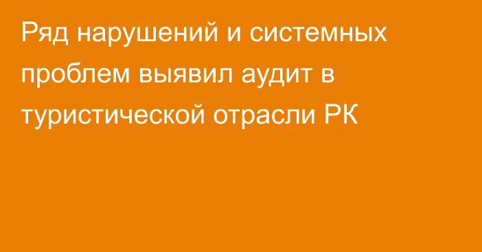 Ряд нарушений и системных проблем выявил аудит в туристической отрасли РК