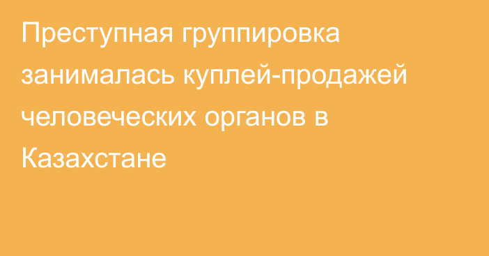 Преступная группировка занималась куплей-продажей человеческих органов в Казахстане