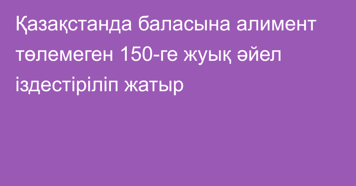 Қазақстанда баласына алимент төлемеген 150-ге жуық әйел іздестіріліп жатыр