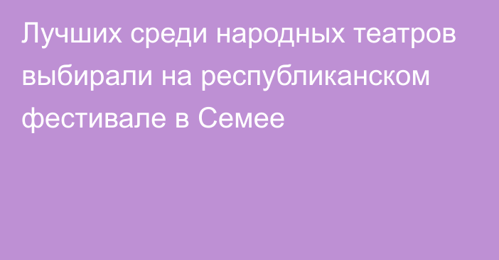 Лучших среди народных театров выбирали на республиканском фестивале в Семее