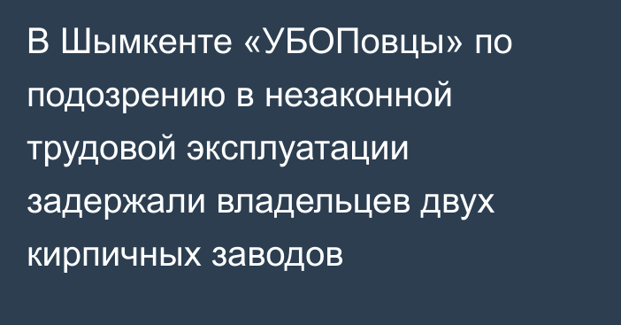 В Шымкенте «УБОПовцы» по подозрению в незаконной трудовой эксплуатации задержали владельцев двух кирпичных заводов