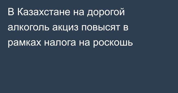 В Казахстане на дорогой алкоголь акциз повысят в рамках налога на роскошь