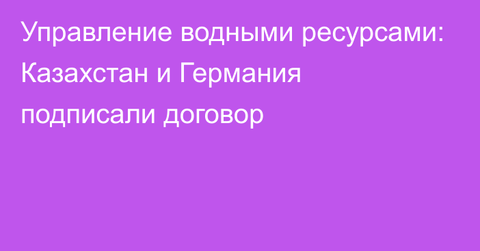 Управление водными ресурсами: Казахстан и Германия подписали договор