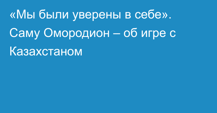 «Мы были уверены в себе». Саму Омородион – об игре с Казахстаном