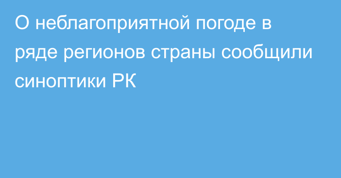 О неблагоприятной погоде в ряде регионов страны сообщили синоптики РК