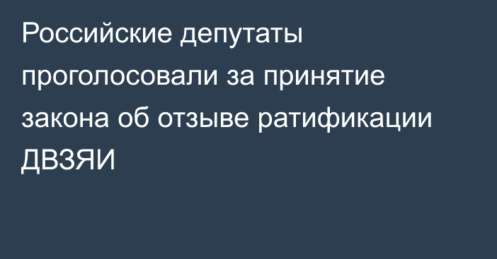 Российские депутаты проголосовали за принятие закона об отзыве ратификации ДВЗЯИ