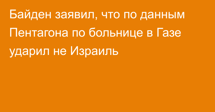 Байден заявил, что по данным Пентагона по больнице в Газе ударил не Израиль