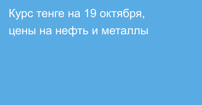 Курс тенге на 19 октября, цены на нефть и металлы