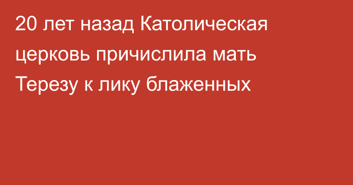 20 лет назад Католическая церковь причислила мать Терезу к лику блаженных