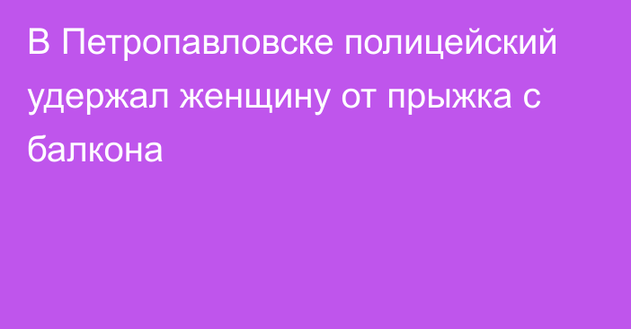 В Петропавловске полицейский удержал женщину от прыжка с балкона