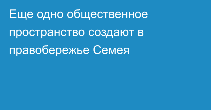 Еще одно общественное пространство создают в правобережье Семея