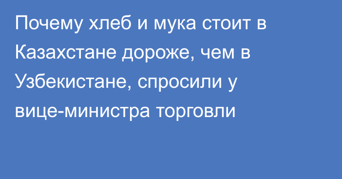 Почему хлеб и мука стоит в Казахстане дороже, чем в Узбекистане, спросили у вице-министра торговли