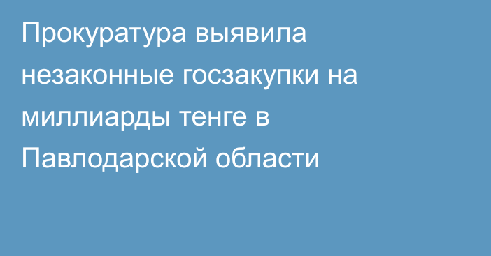 Прокуратура выявила незаконные госзакупки на миллиарды тенге в Павлодарской области