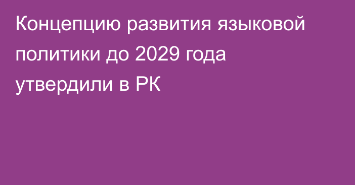 Концепцию развития языковой политики до 2029 года утвердили в РК