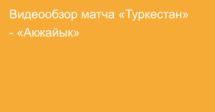 Видеообзор матча «Туркестан» - «Акжайык»