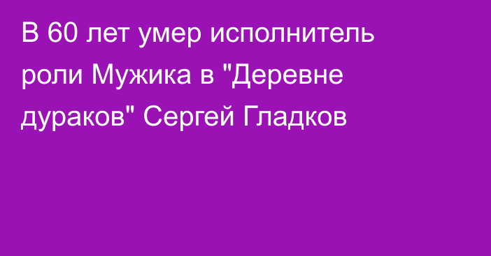 В 60 лет умер исполнитель роли Мужика в 