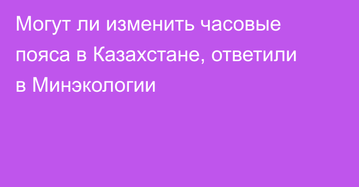 Могут ли изменить часовые пояса  в Казахстане, ответили в Минэкологии