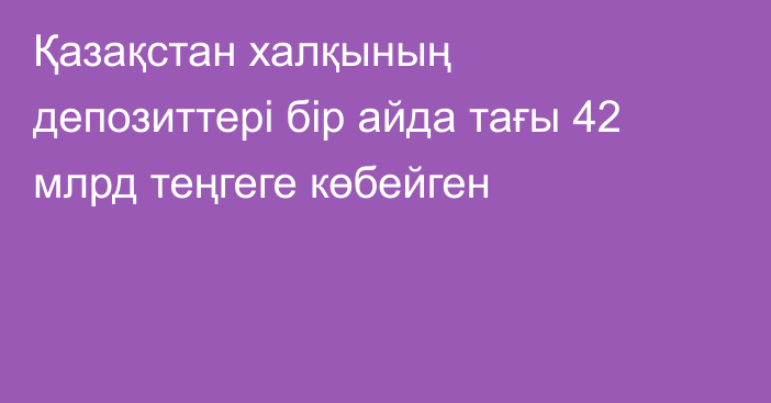 Қазақстан халқының депозиттері бір айда тағы 42 млрд теңгеге көбейген