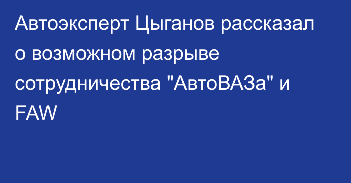 Автоэксперт Цыганов рассказал о возможном разрыве сотрудничества 