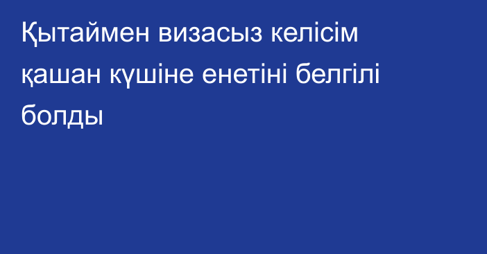 Қытаймен визасыз келісім қашан күшіне енетіні белгілі болды