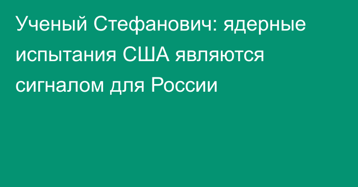 Ученый Стефанович: ядерные испытания США являются сигналом для России