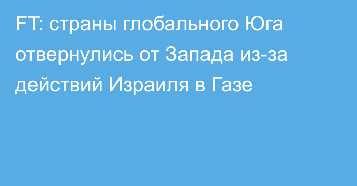 FT: страны глобального Юга отвернулись от Запада из-за действий Израиля в Газе