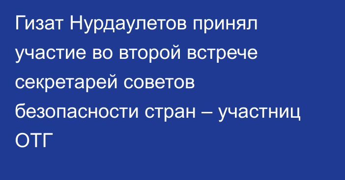 Гизат Нурдаулетов принял участие во второй встрече секретарей советов безопасности стран – участниц ОТГ