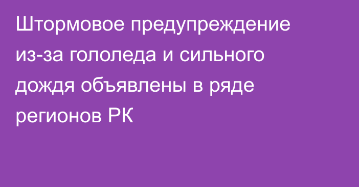 Штормовое предупреждение из-за гололеда и сильного дождя объявлены в ряде регионов РК