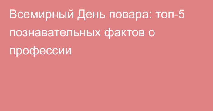 Всемирный День повара: топ-5 познавательных фактов о профессии