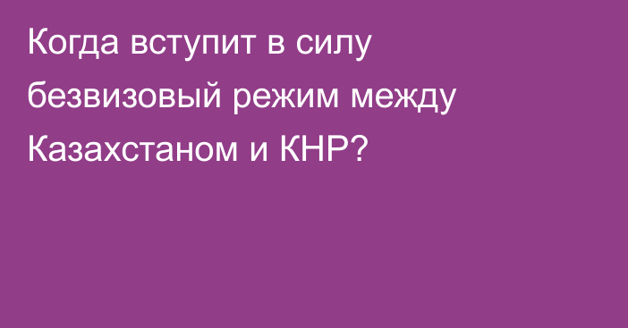 Когда вступит в силу безвизовый режим между Казахстаном и КНР?