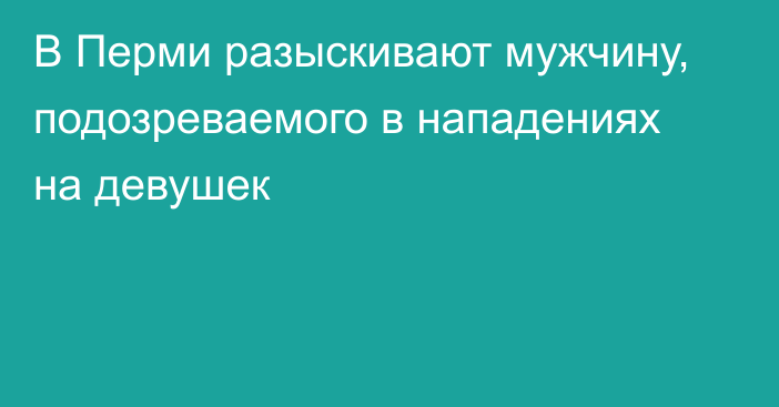 В Перми разыскивают мужчину, подозреваемого в нападениях на девушек