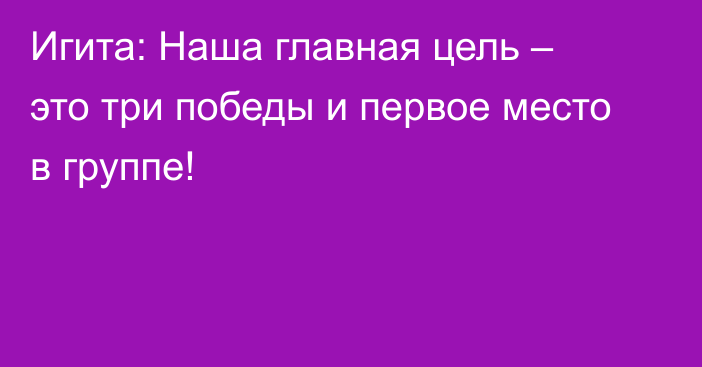 Игита: Наша главная цель – это три победы и первое место в группе!