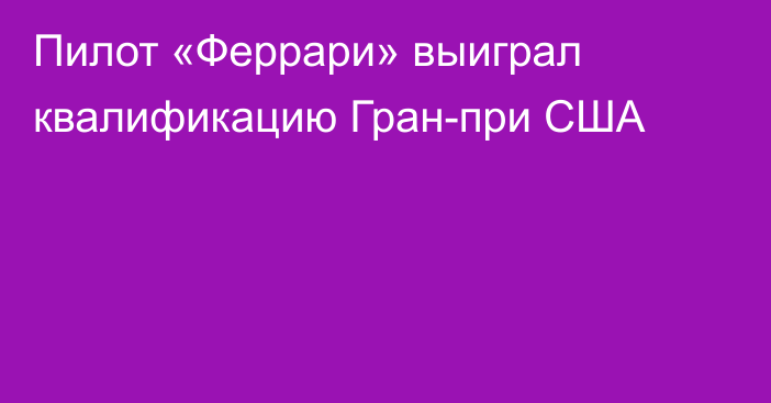 Пилот «Феррари» выиграл квалификацию Гран-при США