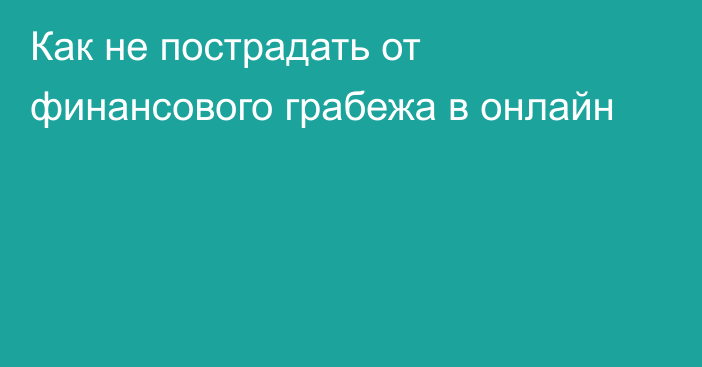 Как не пострадать от финансового грабежа в онлайн