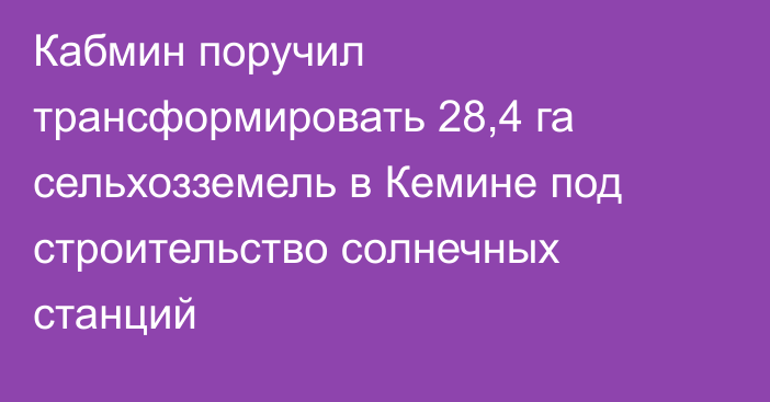 Кабмин поручил трансформировать 28,4 га сельхозземель в Кемине под строительство солнечных станций