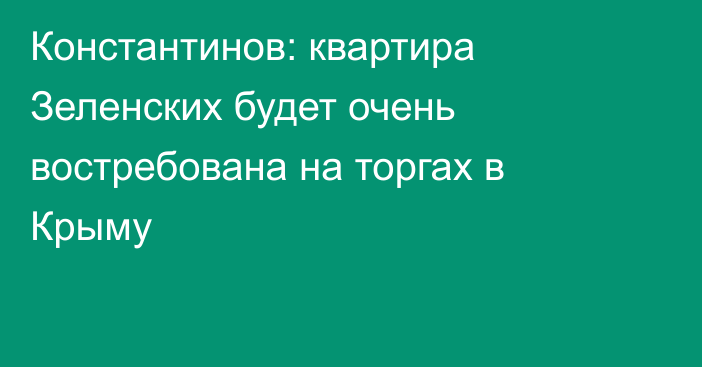 Константинов: квартира Зеленских будет очень востребована на торгах в Крыму