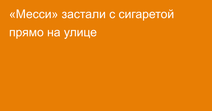 «Месси» застали с сигаретой прямо на улице