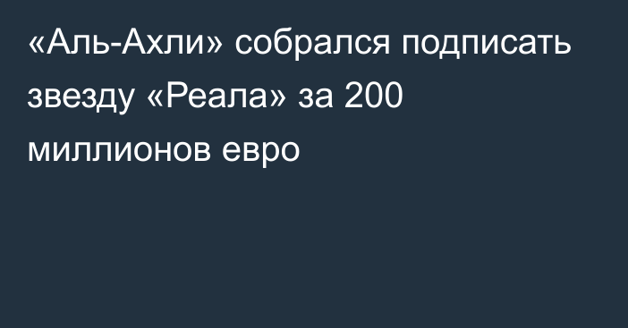 «Аль-Ахли» собрался подписать звезду «Реала» за 200 миллионов евро